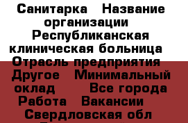 Санитарка › Название организации ­ Республиканская клиническая больница › Отрасль предприятия ­ Другое › Минимальный оклад ­ 1 - Все города Работа » Вакансии   . Свердловская обл.,Березовский г.